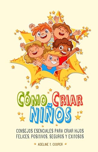 Cómo Criar Niños ( Felices, Positivos, Seguros y Exitosos ): Cómo Criar Niños - Manual de consejos esenciales para criar hijos felices, positivos, ... la confianza de su hijo. (Spanish Edition)