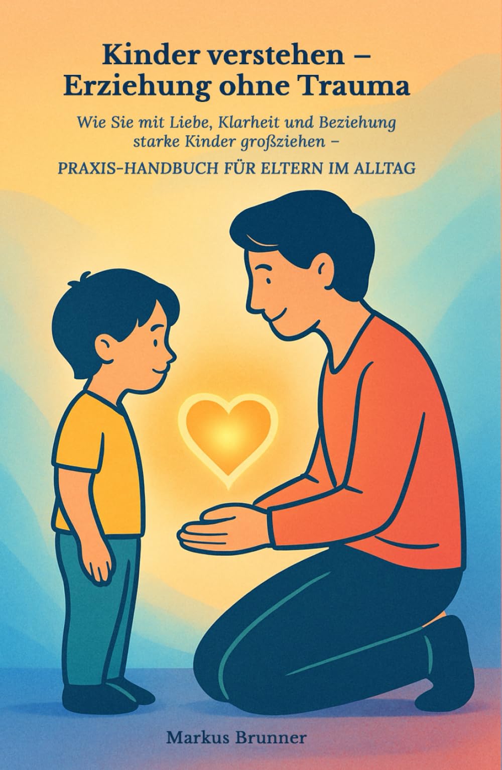 Kinder verstehen – Erziehung ohne Trauma: Wie Sie mit Liebe, Klarheit und Beziehung starke Kin-der großziehen – Praxis-Handbuch für Eltern im Alltag ... Selbstheilung und spirituelle Heilarbeit)