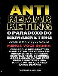 ANTIREMARKETING: O PARADOXO DO REMARKETING: QUANDO MAIS VOCÊ GASTA, MENOS VOCÊ GANHA (Portuguese Edition)