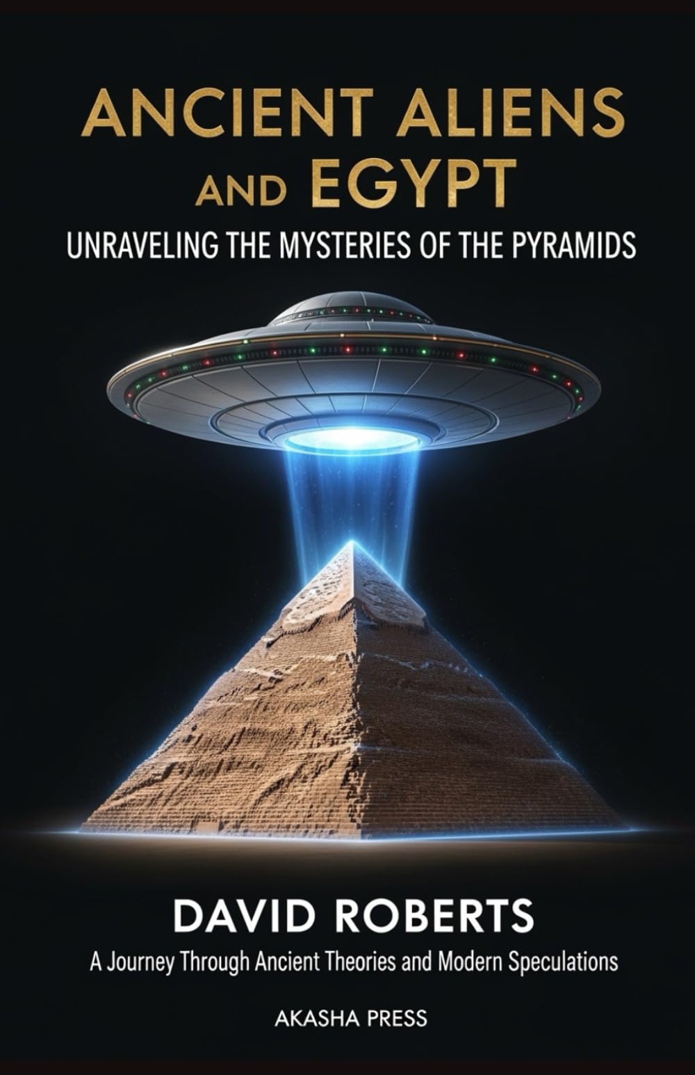 Ancient Aliens and Egypt: Unraveling the Mysteries of the Pyramids: A Journey Through Ancient Theories and Modern Speculations (Ancient Mysteries Unveiled)