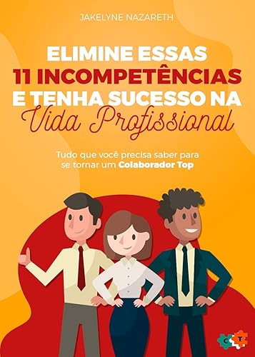 Elimine essas 11 incompetências e tenha sucesso na vida profissional: Tudo que você precisa saber para se tornar um Colaborador Top!