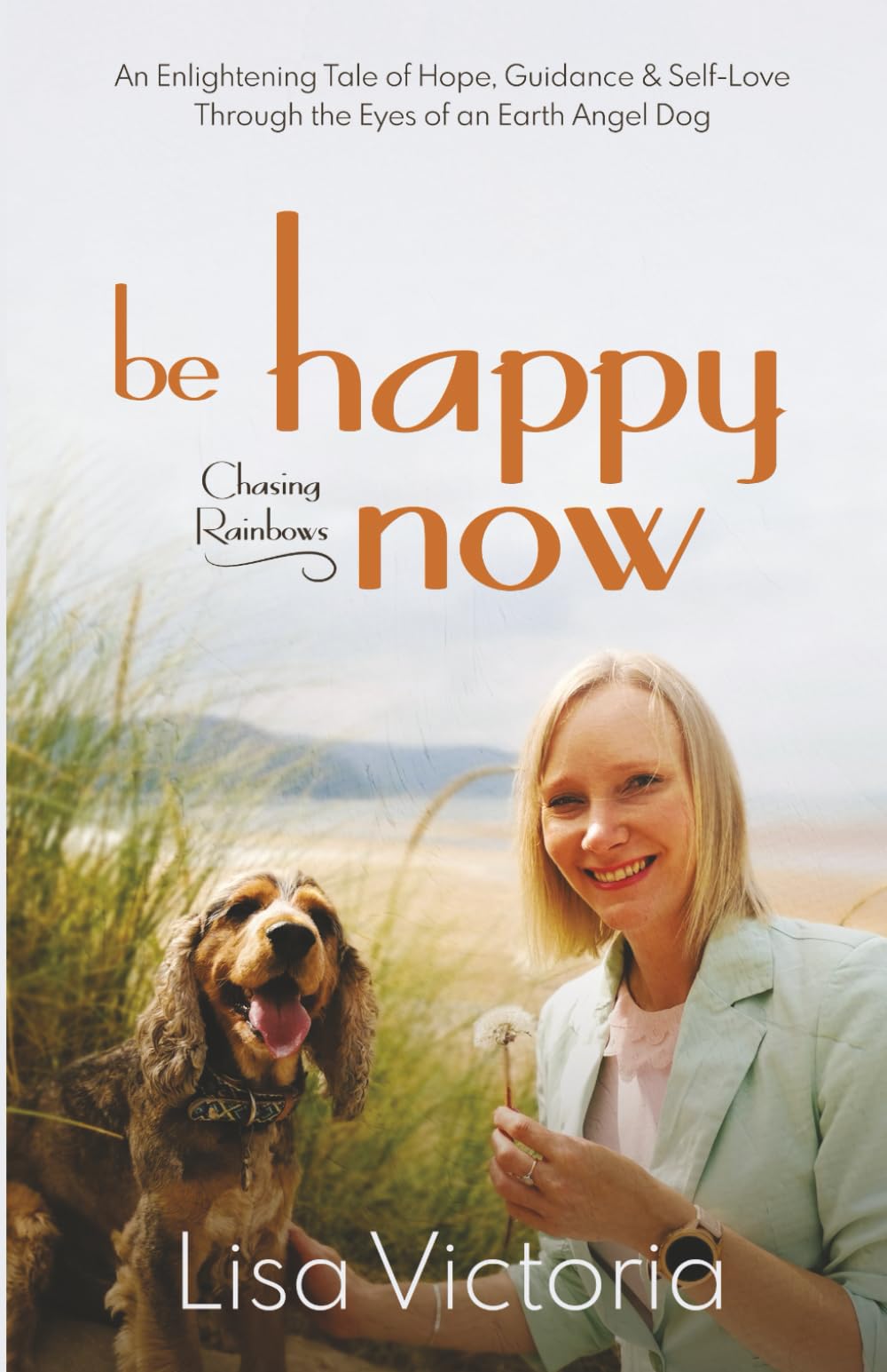 Be Happy Now: An Enlightening Tale of Hope, Guidance & Self-Love Through the Eyes of an Earth Angel Dog (Chasing Rainbows)