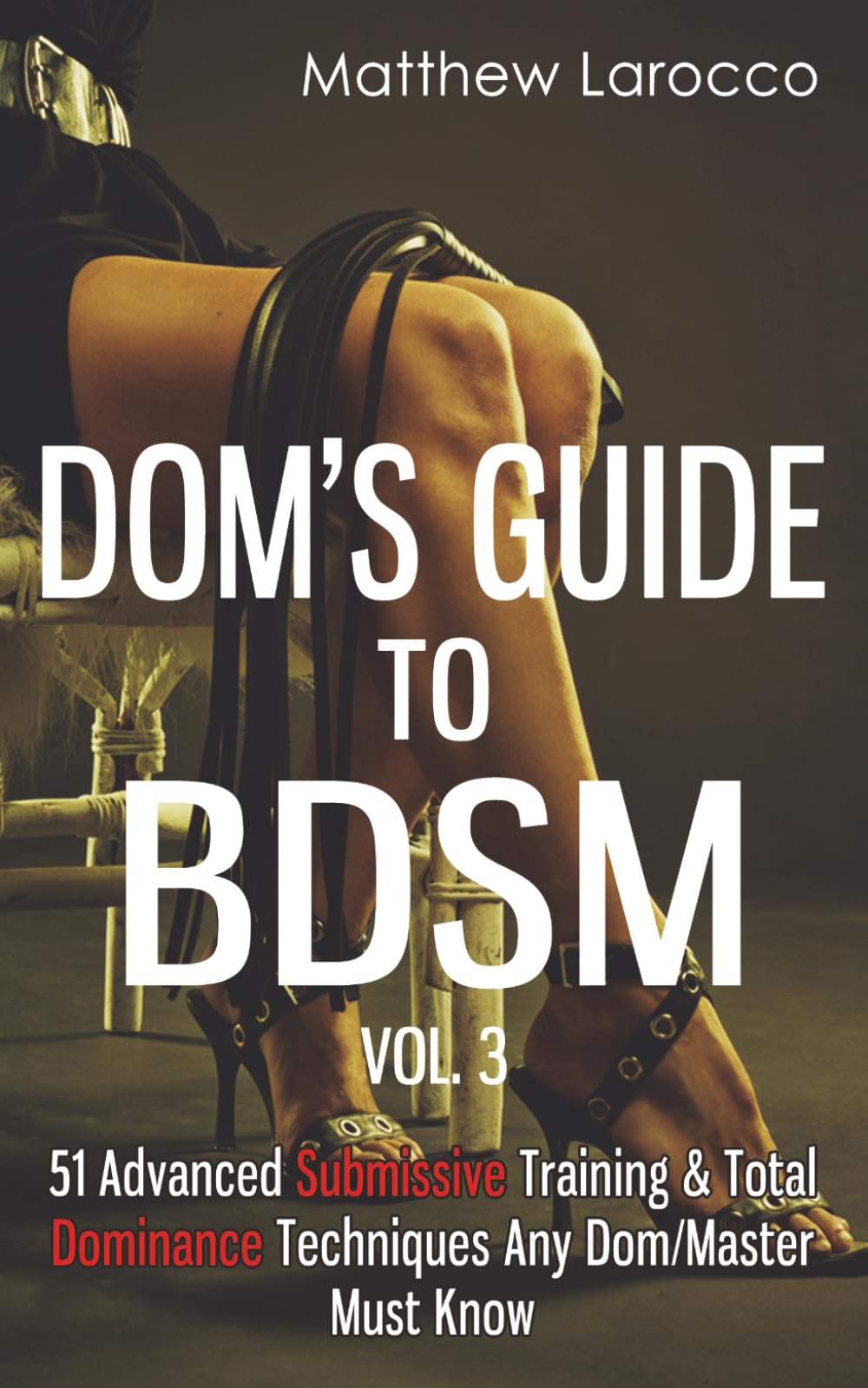 Dom's Guide To BDSM Vol. 3: 51 Advanced Submissive Training & Total Dominance Techniques Any Dom/Master Must Know (Guide to Healthy BDSM)