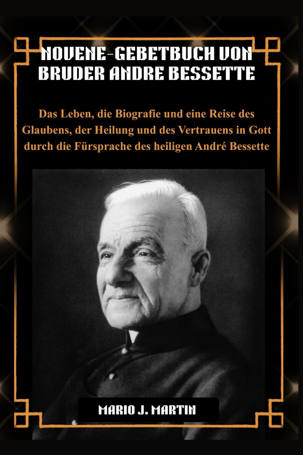 NOVENE-GEBETBUCH VON BRUDER ANDRE BESSETTE: Das Leben, die Biografie und eine Reise des Glaubens, der Heilung und des Vertrauens in Gott durch die Fürsprache des heiligen André Bessette.