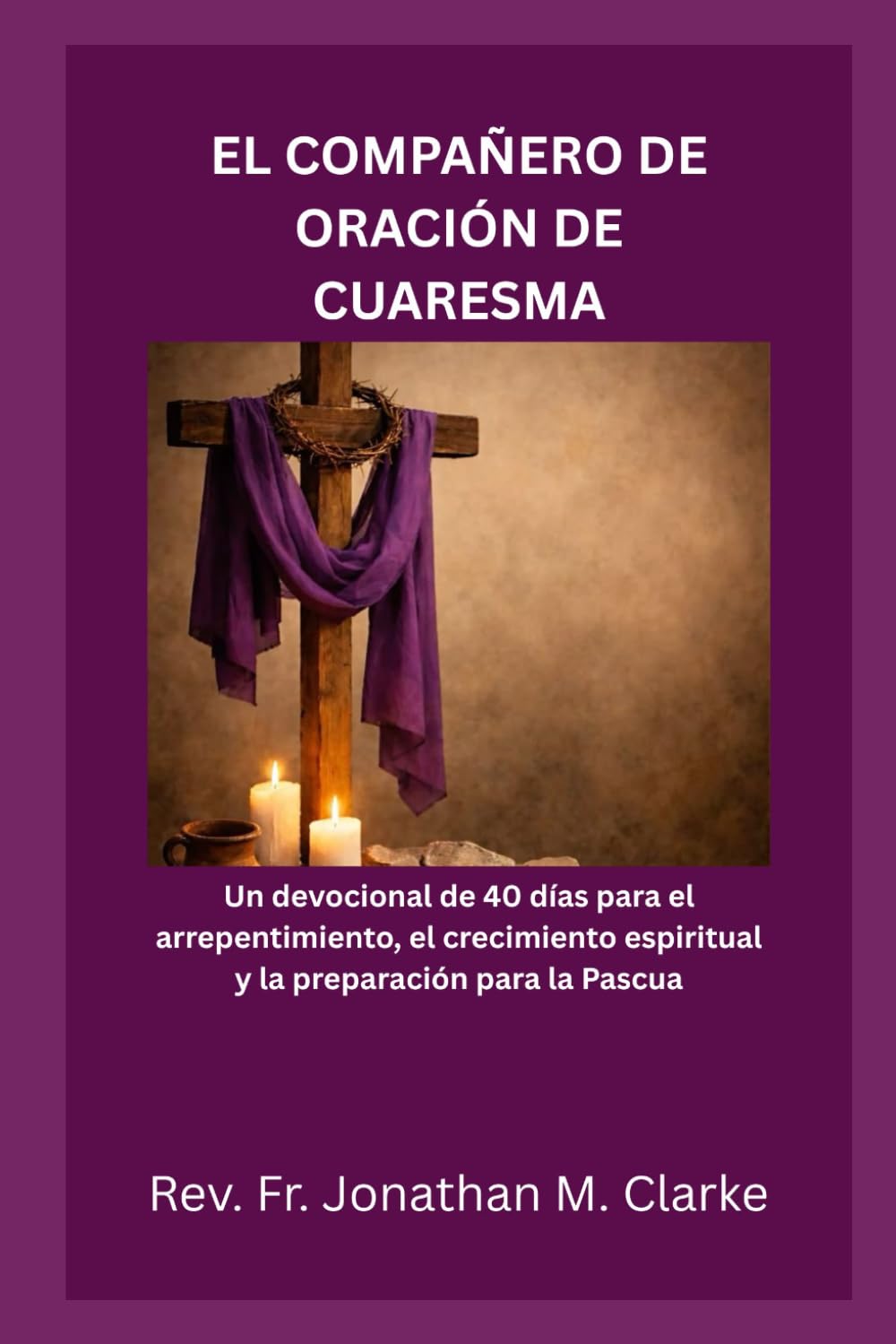 EL COMPAÑERO DE ORACIÓN DE CUARESMA: Un devocional de 40 días para el arrepentimiento, el crecimiento espiritual y la preparación para la Pascua