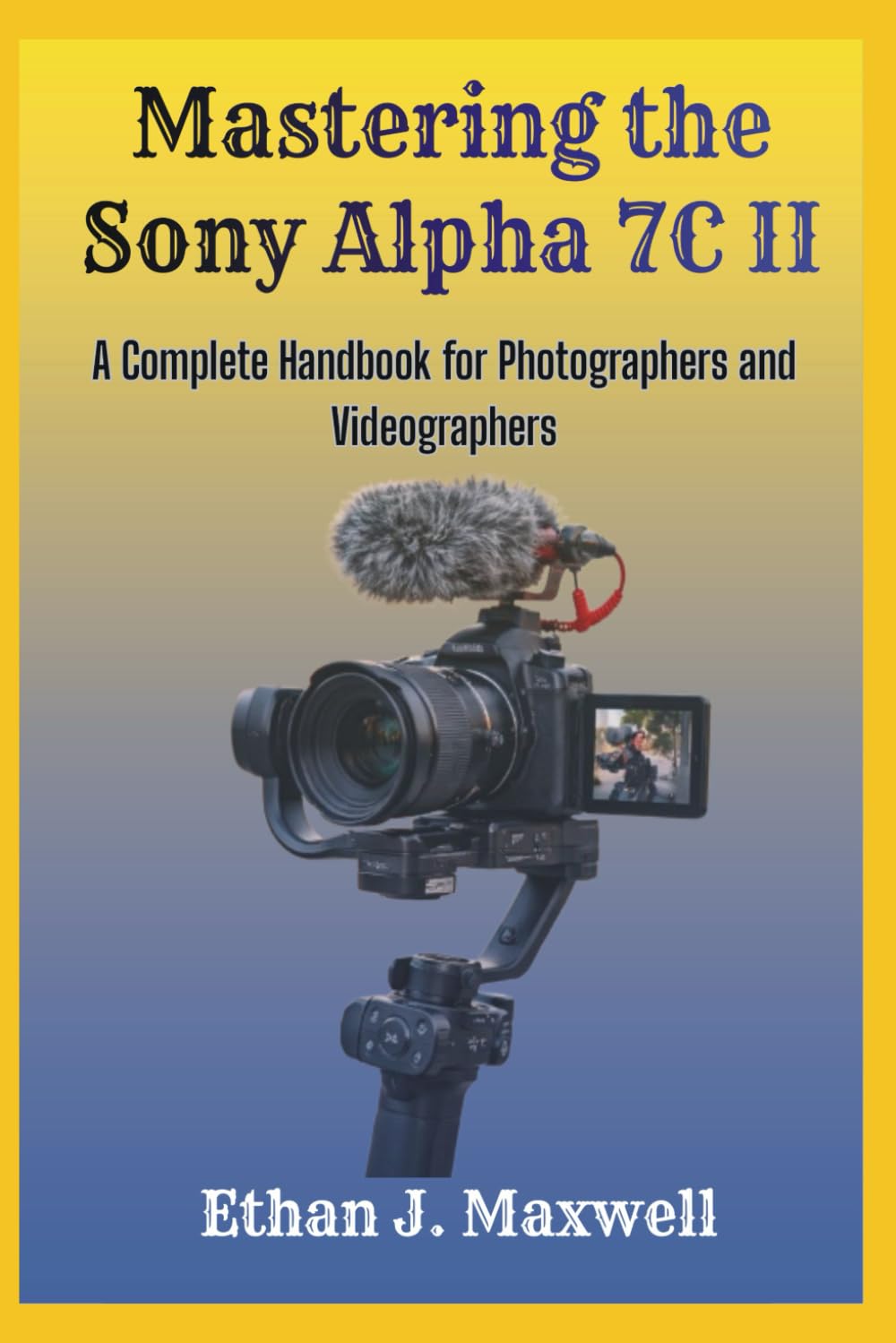 Mastering the Sony Alpha 7C II: A Complete Handbook for Photographers and Videographers