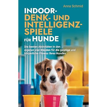 Indoor-Denk- und Intelligenzspiele f r Hunde Die besten Aktivit ten in den eigenen vier W nden f r die geistige und k rperliche Fitness Ihres Hundes