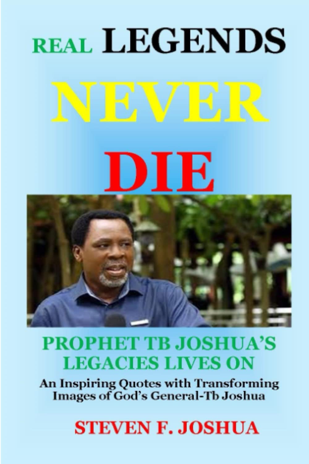 Real Legends Never Die: PROPHET TB JOSHUA’S LEGACIES LIVES ON An Inspiring Quotes with Transforming Images of God’s General-Tb Joshua