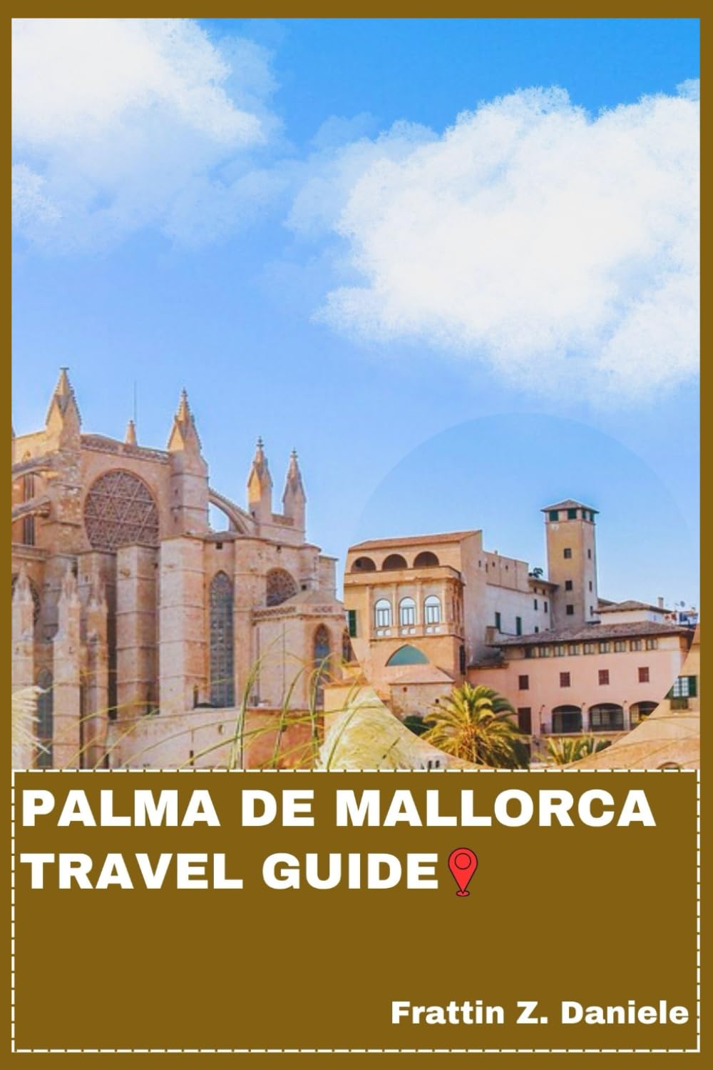 PALMA DE MALLORCA TRAVEL GUIDE: Your Essential Palma de Mallorca Travel Handbook: Itineraries, Local Secrets, Beaches, Food, Culture & Outdoor Adventures in the Balearic Islands