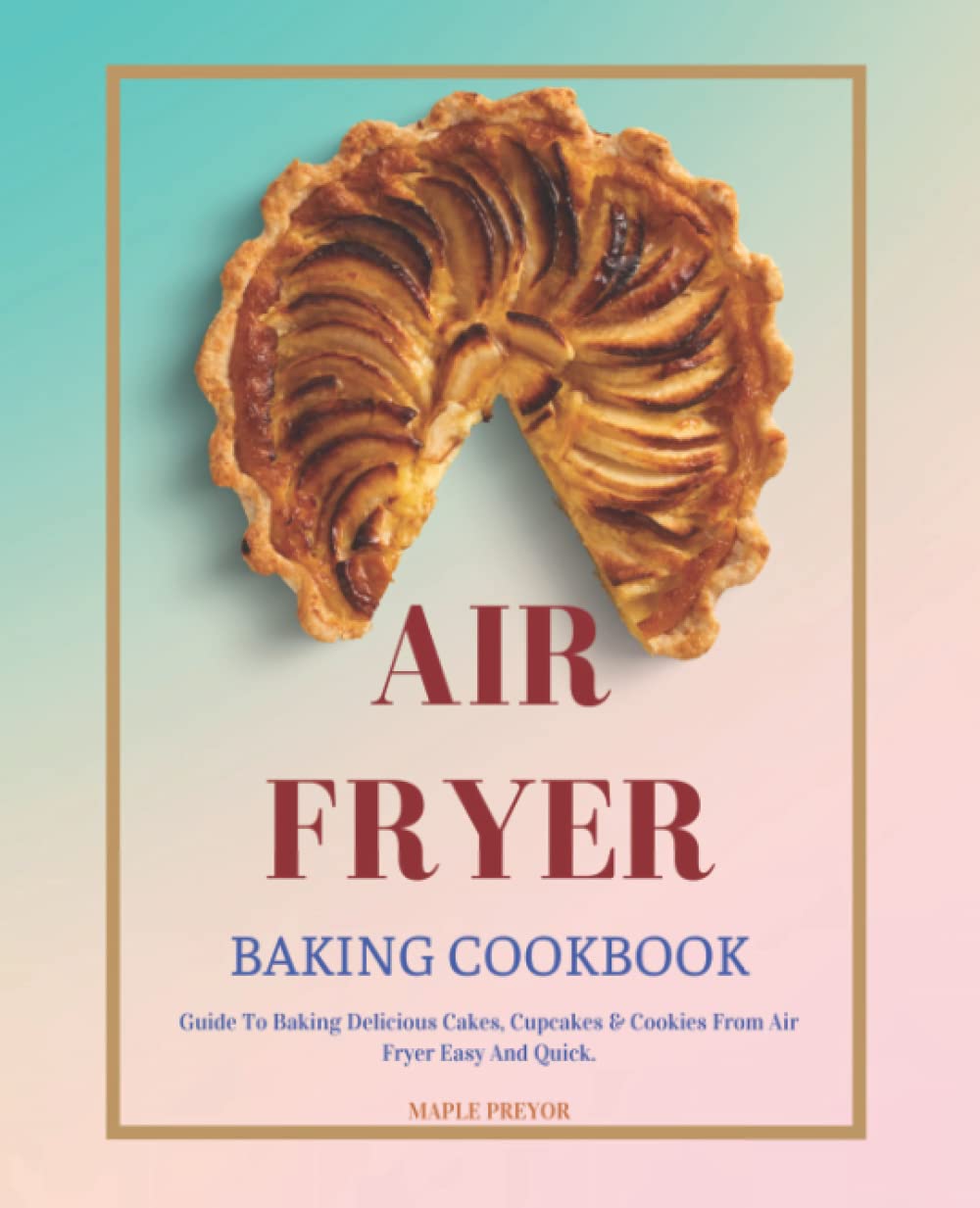 Air Fryer Baking Cookbook: Over 50 Amazingly Easy Recipes to Bake Cakes, Cookie And More With Your Air Fryer.