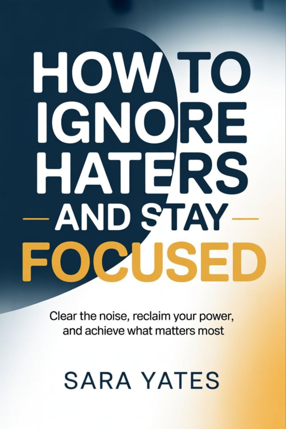 How to Ignore Haters and Stay Focused: Clear the Noise, Reclaim Your Power, and Achieve What Matters Most