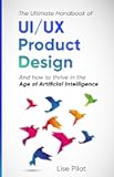The Ultimate Handbook of UI/UX Product Design: How to Thrive in the Age of Artificial Intelligence (Artificial Intelligence for UX Designers)