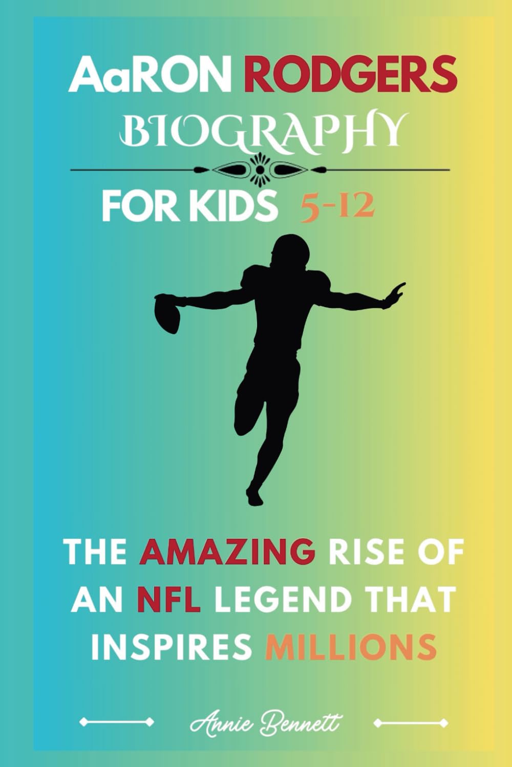 AaRON RODGERS BIOGRAPHY: The Amazing Rise of an NFL Legend that inspires Millions For Kids Aged 5-12 (Sports Legends for Kids)