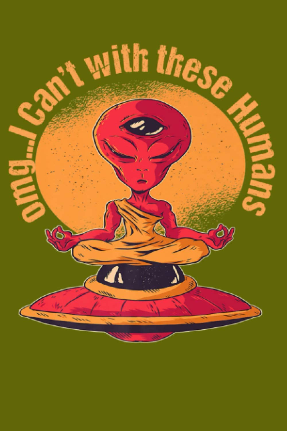 omg...I Can't With These Humans: Funny Alien Meditating on a UFO with Third Eye Watching our Planet. Journal Notebook 6x9, 120 Lined Pages