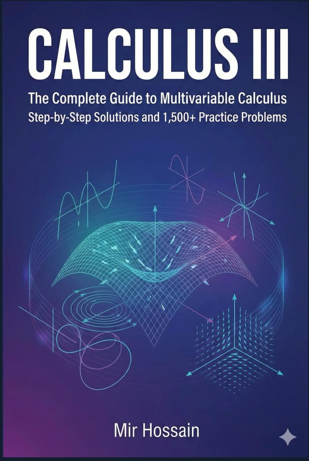 CALCULUS III The Complete Guide to Multivariable Calculus: With Step-by-Step Solutions and 1,500+ Practice Problems