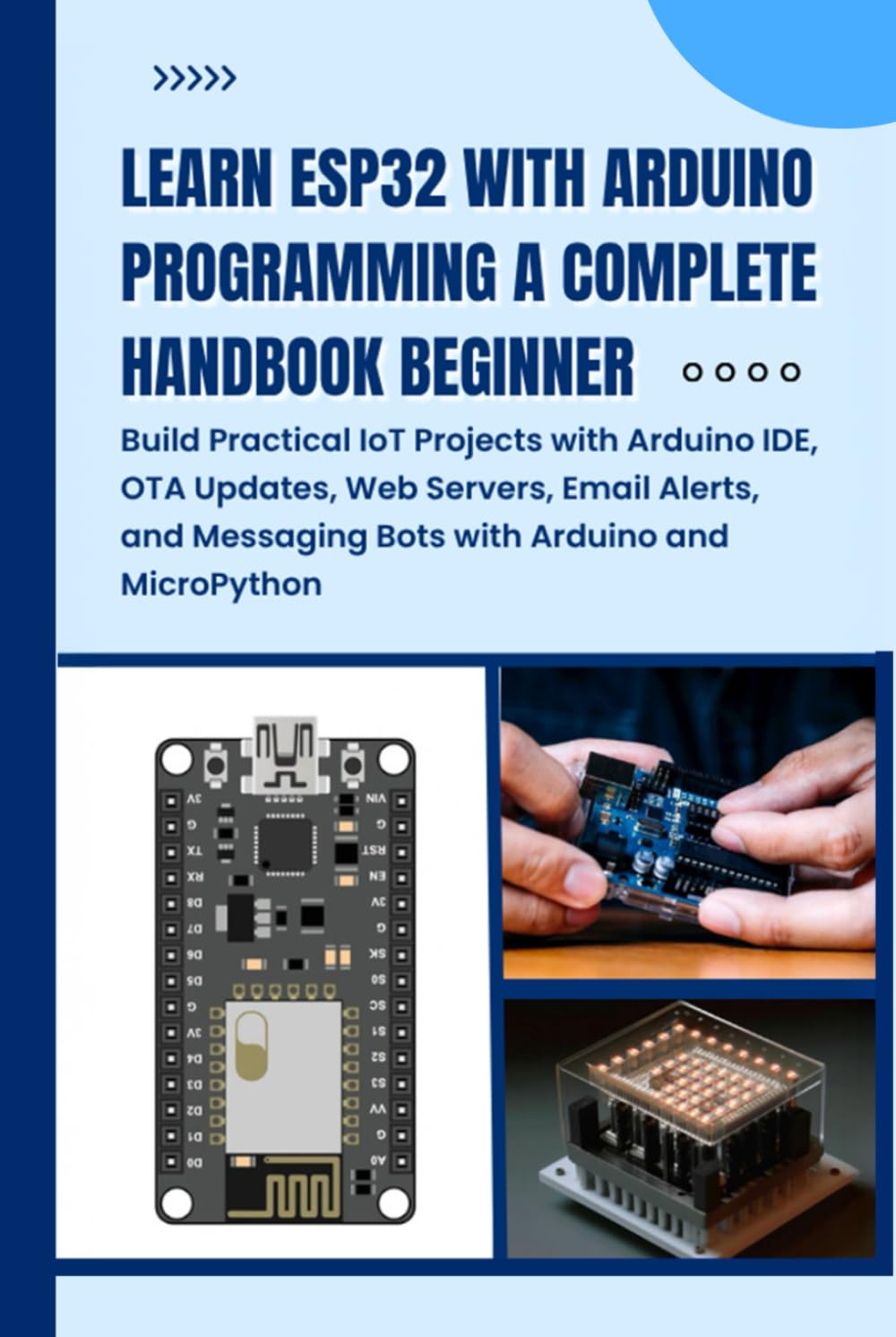 LEARN ESP32 WITH ARDUINO PROGRAMMING A COMPLETE HANDBOOK BEGINNER: Build Practical IoT Projects with Arduino IDE, OTA Updates, Web Servers, Email Alerts, and Messaging Bots with Arduino