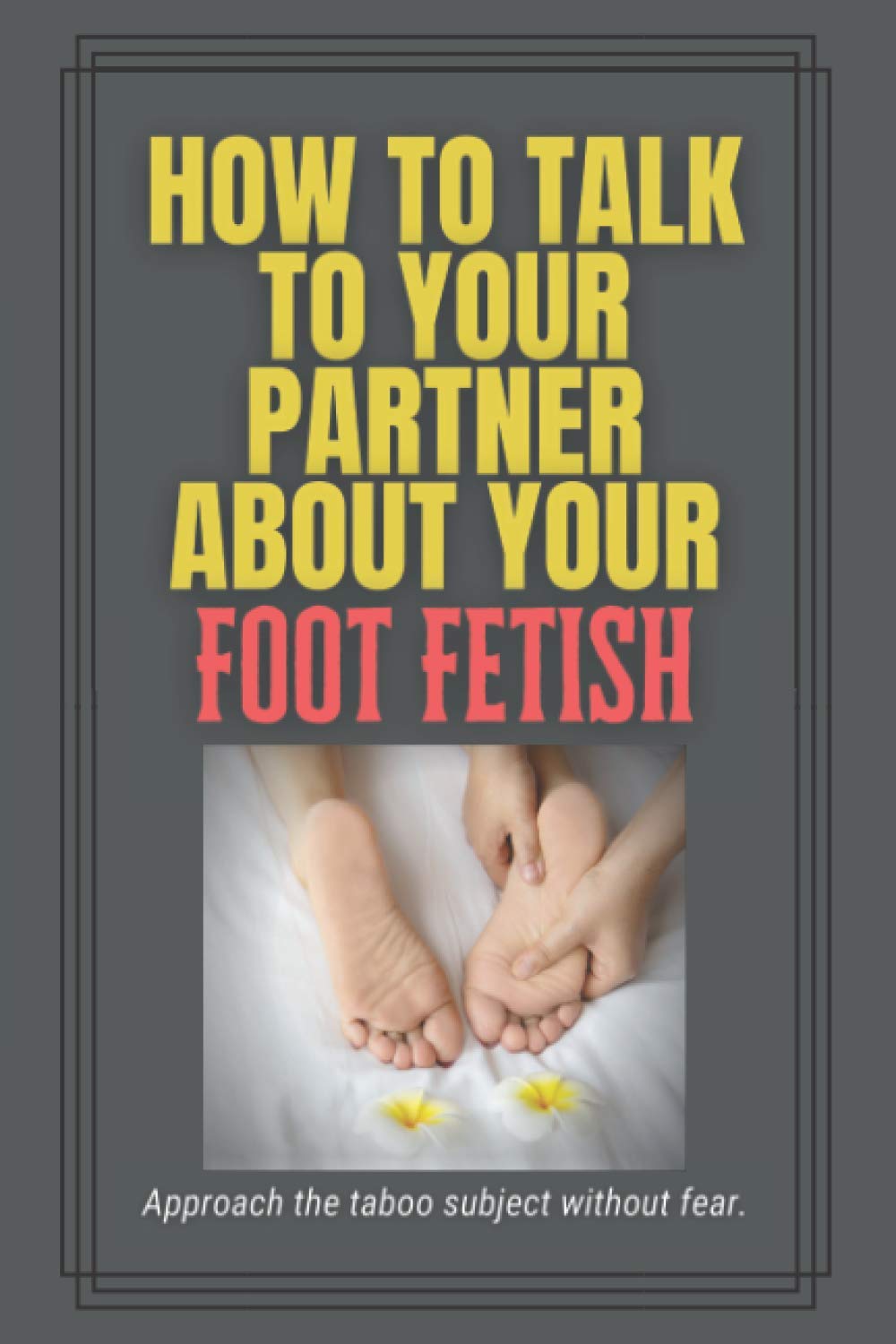 How to Talk to Your Partner About Your Foot Fetish: A funny gag gift to embarrass friends and family
