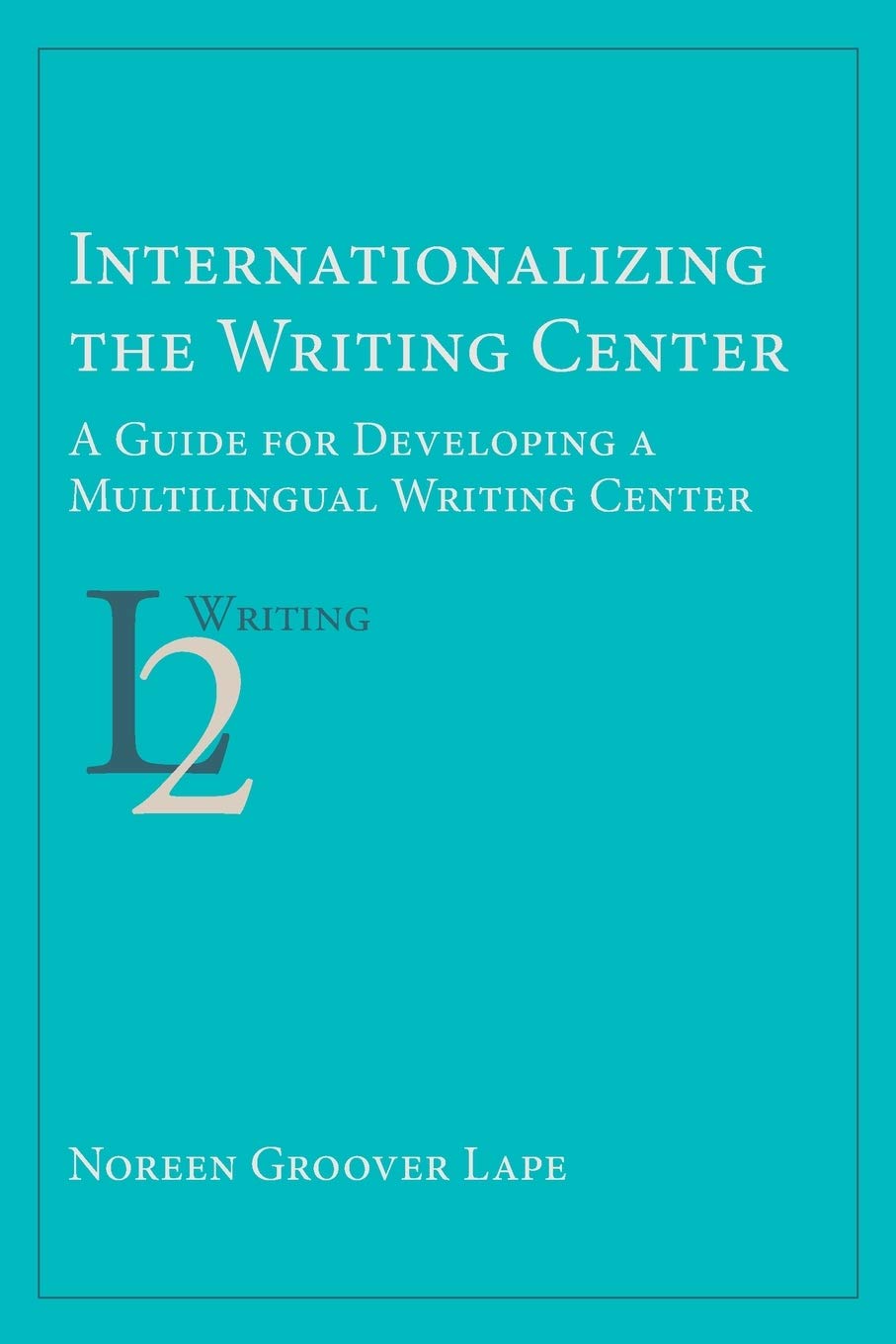 Internationalizing the Writing Center: A Guide for Developing a Multilingual Writing Center (Second Language Writing)