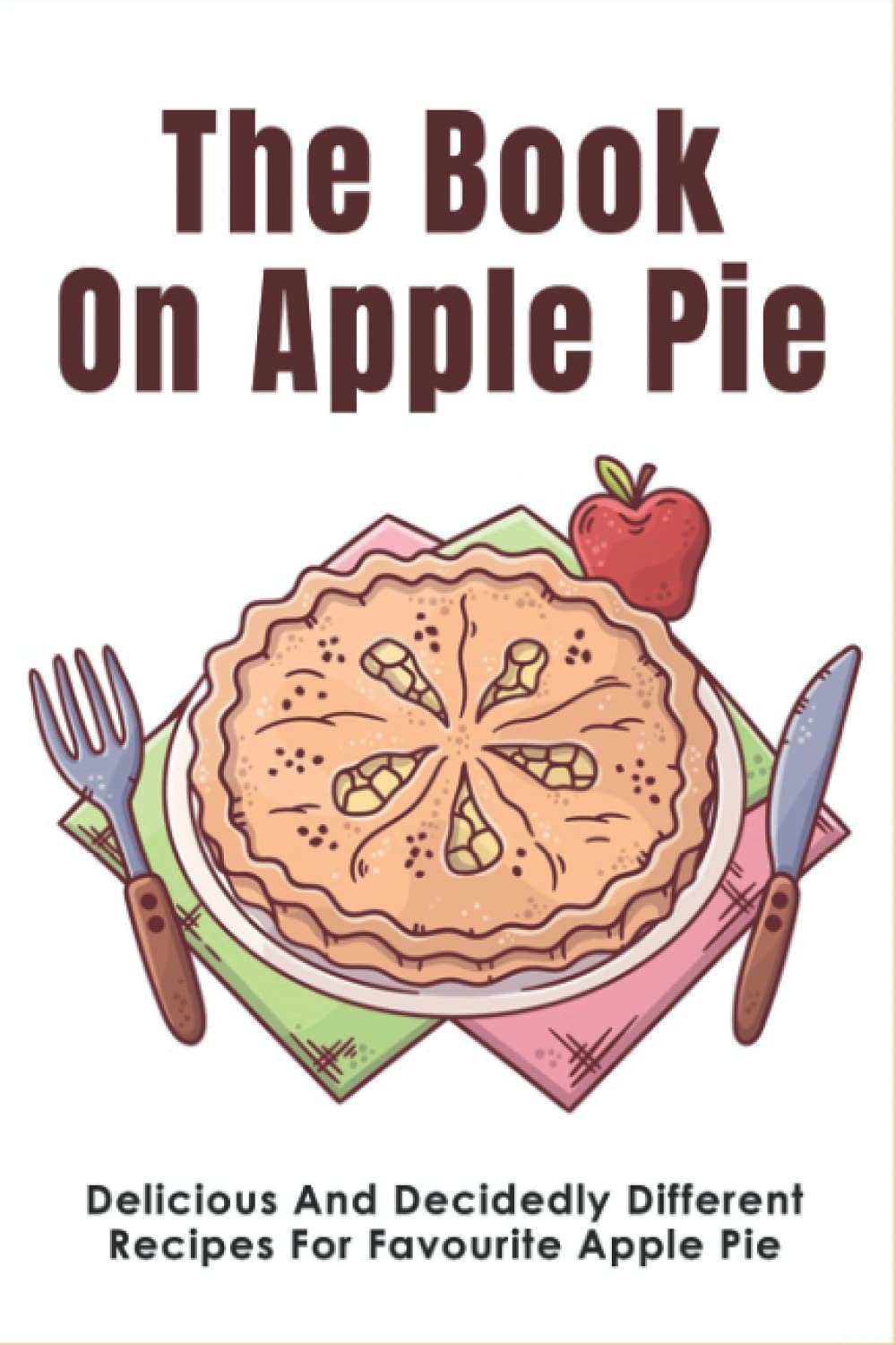 The Book On Apple Pie Delicious And Decidedly Different Recipes