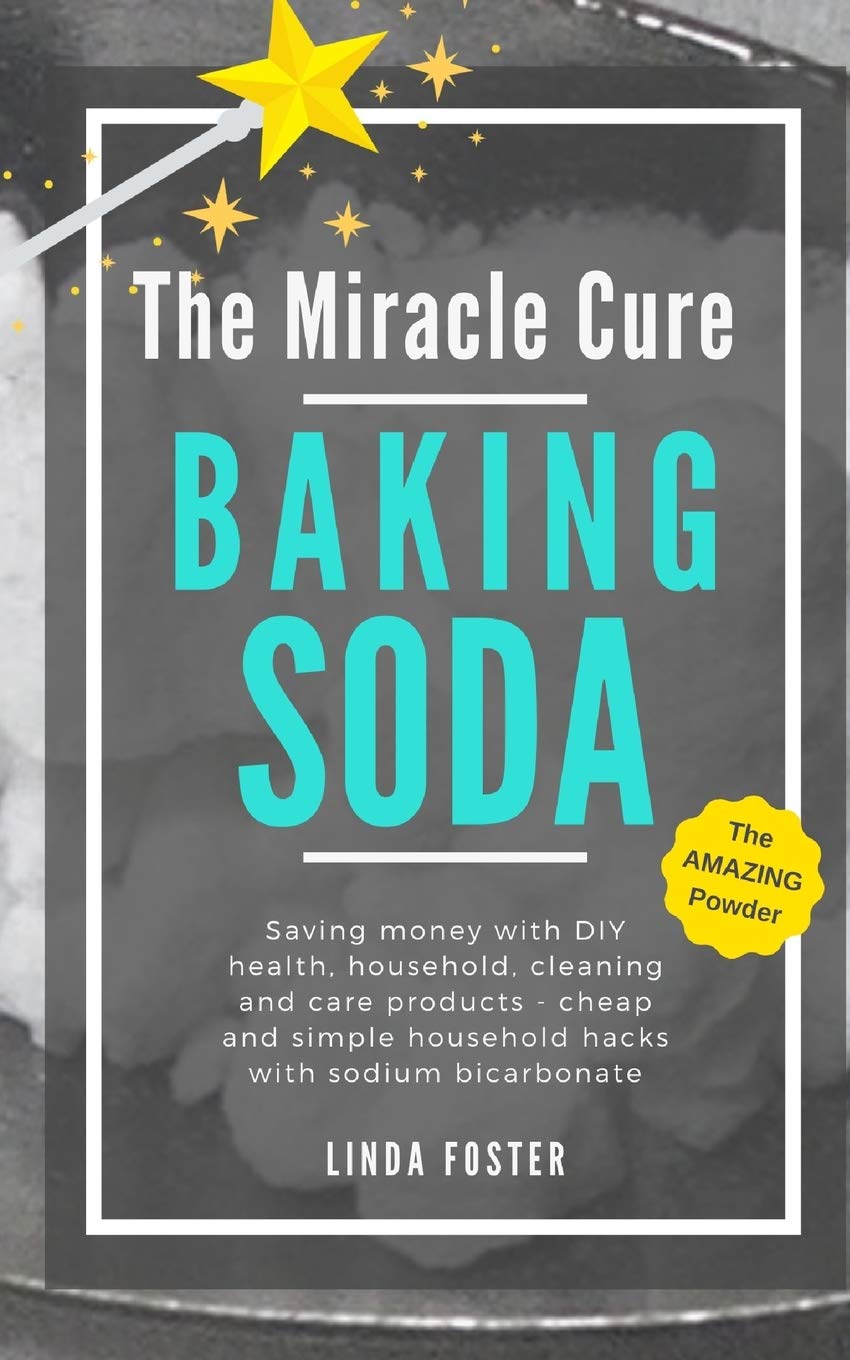 The Miracle Cure Baking Soda: Saving Money with DIY Health, Household, Cleaning and Skin Care Products - Simple Life Hacks with Sodium Bicarbonate Powder