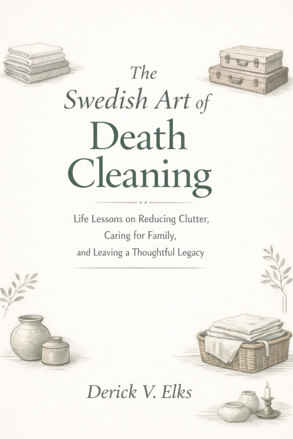 The Swedish Art of Death Cleaning: Life Lessons on Reducing Clutter, Caring for Family, and Leaving a Thoughtful Legacy