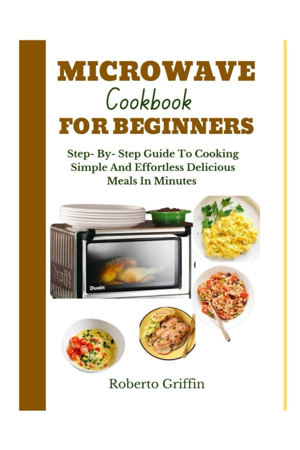 Microwave Cookbook For Beginners: Step- By - Step Guide To Cooking Simple And Effortless Delicious Meals In Minutes