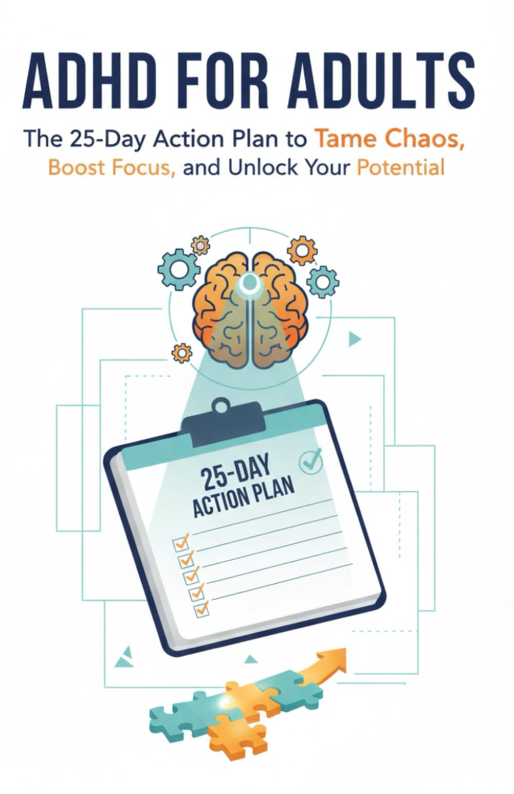 ADHD for Adults: The 25-Day Action Plan to Tame Chaos, Boost Focus, and Unlock Your Potential: A Practical Guide with Simple Strategies, AI Hacks, and Science-Backed Tips for Thriving with Adult ADHD