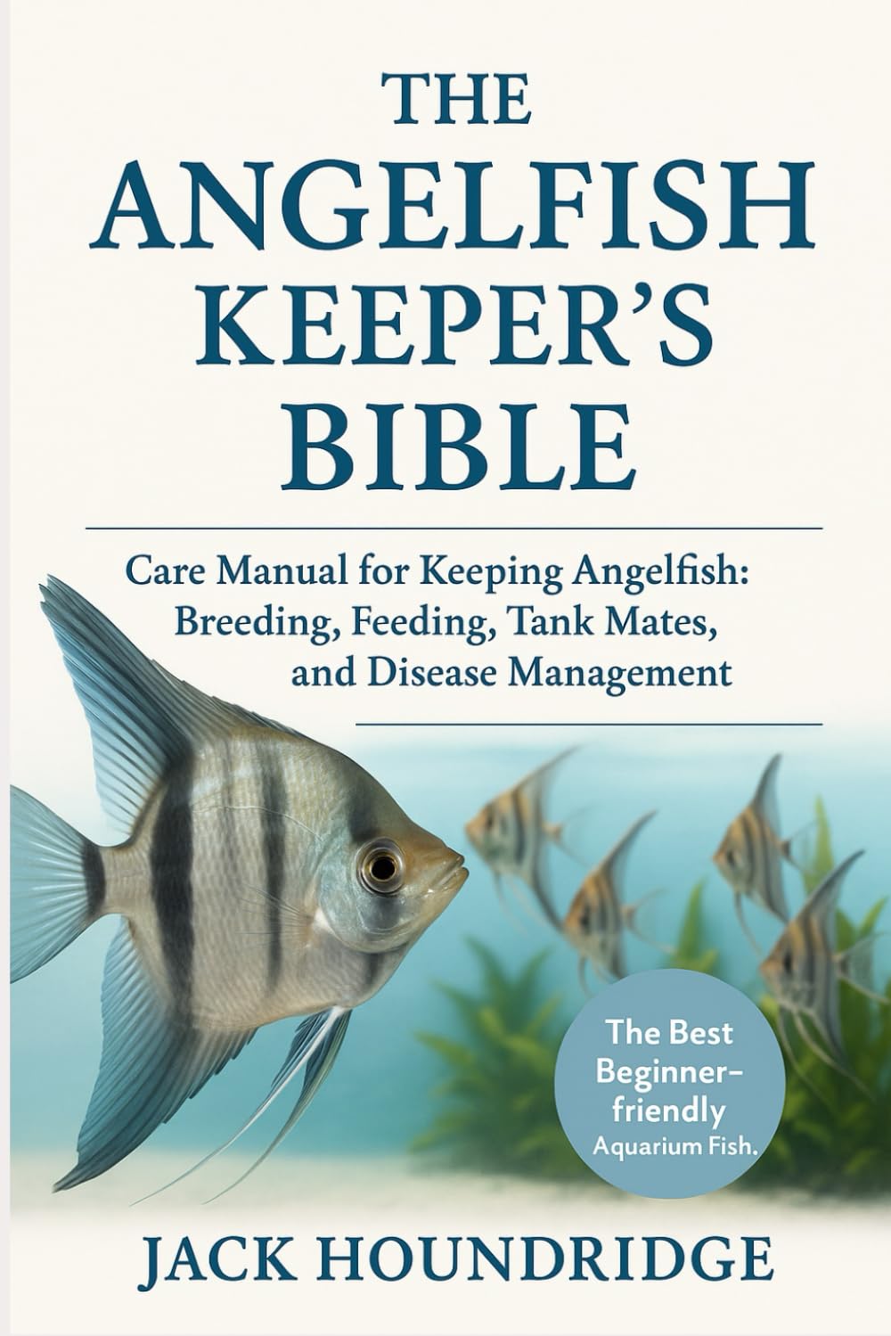 THE ANGELFISH KEEPER’S BIBLE: Care Manual for Keeping Angelfish: Breeding, Feeding, Tank Mates, Water Quality, and Disease Management