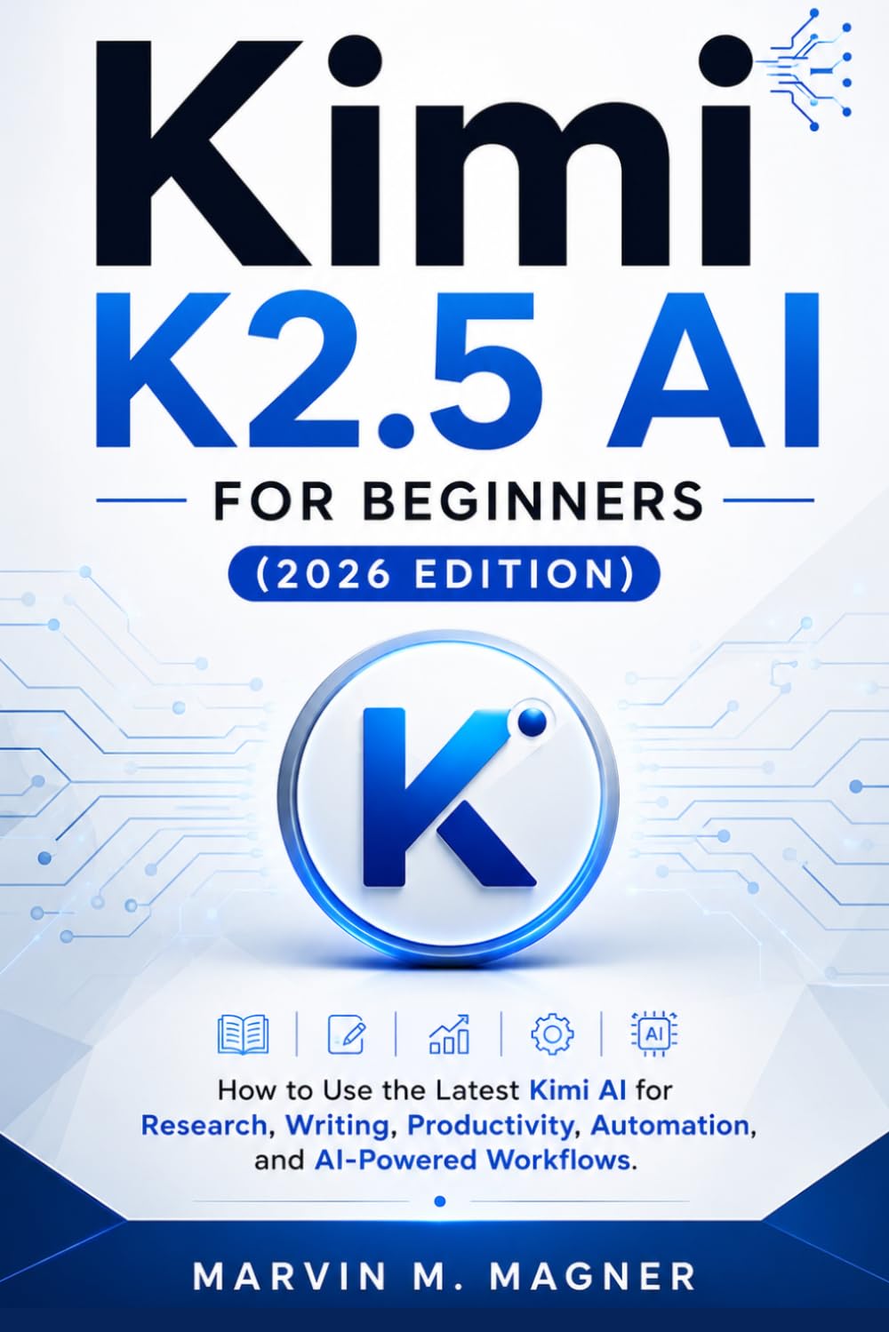 Kimi K2.5 AI for Beginners (2026 Edition): How to Use the Latest Kimi AI for Research, Writing, Productivity, Automation, and AI-Powered Workflows (Marvin M. Magner Future Tech Series)