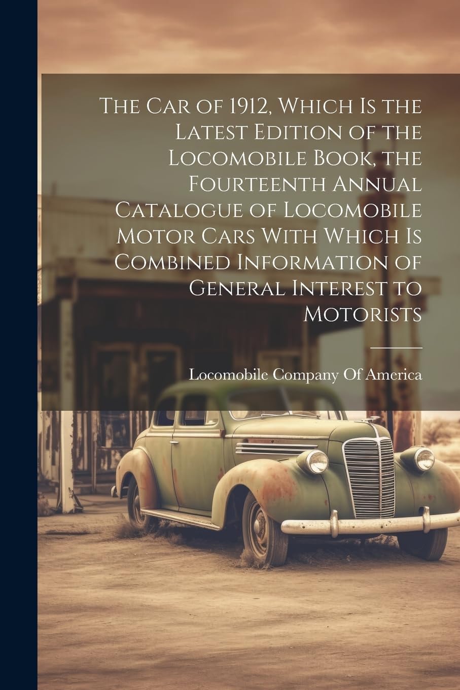 The car of 1912, Which is the Latest Edition of the Locomobile Book, the Fourteenth Annual Catalogue of Locomobile Motor Cars With Which is Combined Information of General Interest to Motorists