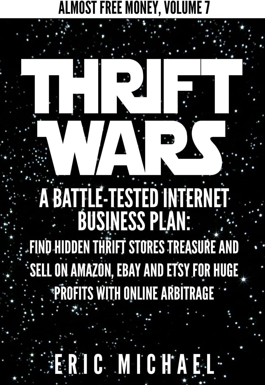 Thrift Wars: A Battle-Tested Internet Business Plan: Find Hidden Thrift Stores Treasure and Sell on Amazon, eBay and Etsy for Huge Profits with Online Arbitrage (Almost Free Money)