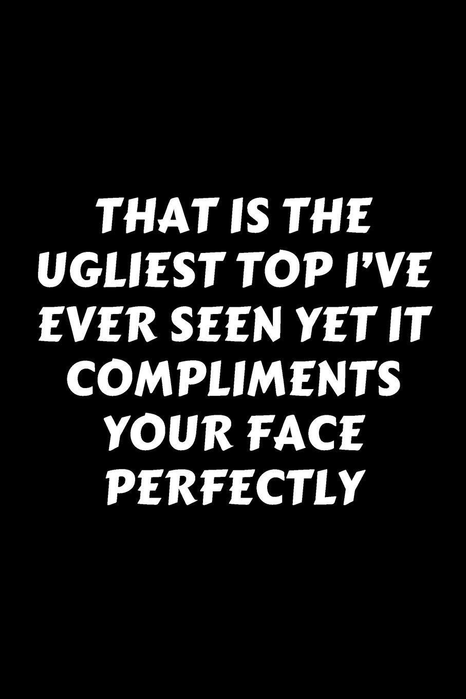 That Is The Ugliest Top I've Ever Seen Yet It Compliments Your Face Perfectly: Perfect Gag Gift For A God-Tier Sarcastic MoFo - Blank Lined Notebook ... - Work Humour and Banter - Christmas - Xmas