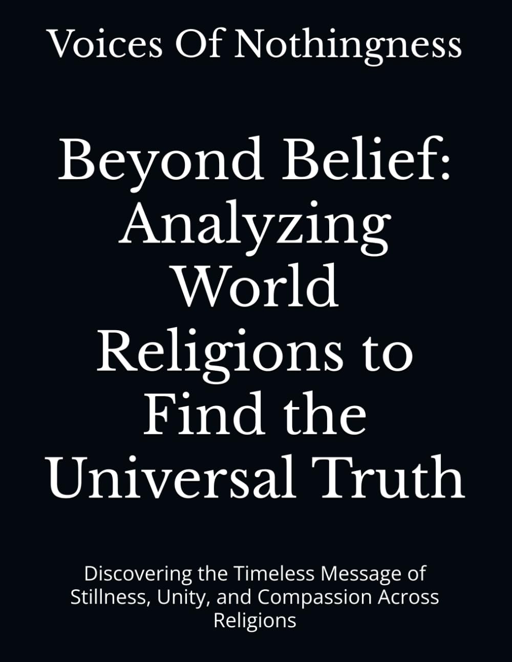 Beyond Belief: Analyzing World Religions to Find the Universal Truth: Discovering the Timeless Message of Stillness, Unity, and Compassion Across Religions