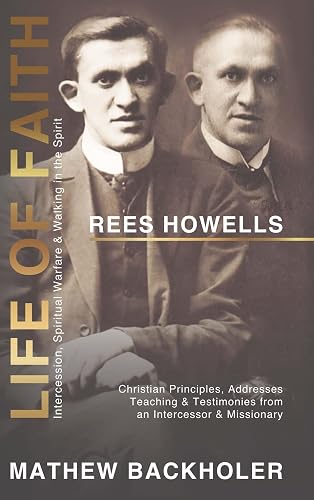 Rees Howells, Life of Faith, Intercession, Spiritual Warfare and Walking in the Spirit: Christian Principles, Addresses, Teaching &amp; Testimonies from an Intercessor &amp; Missionary