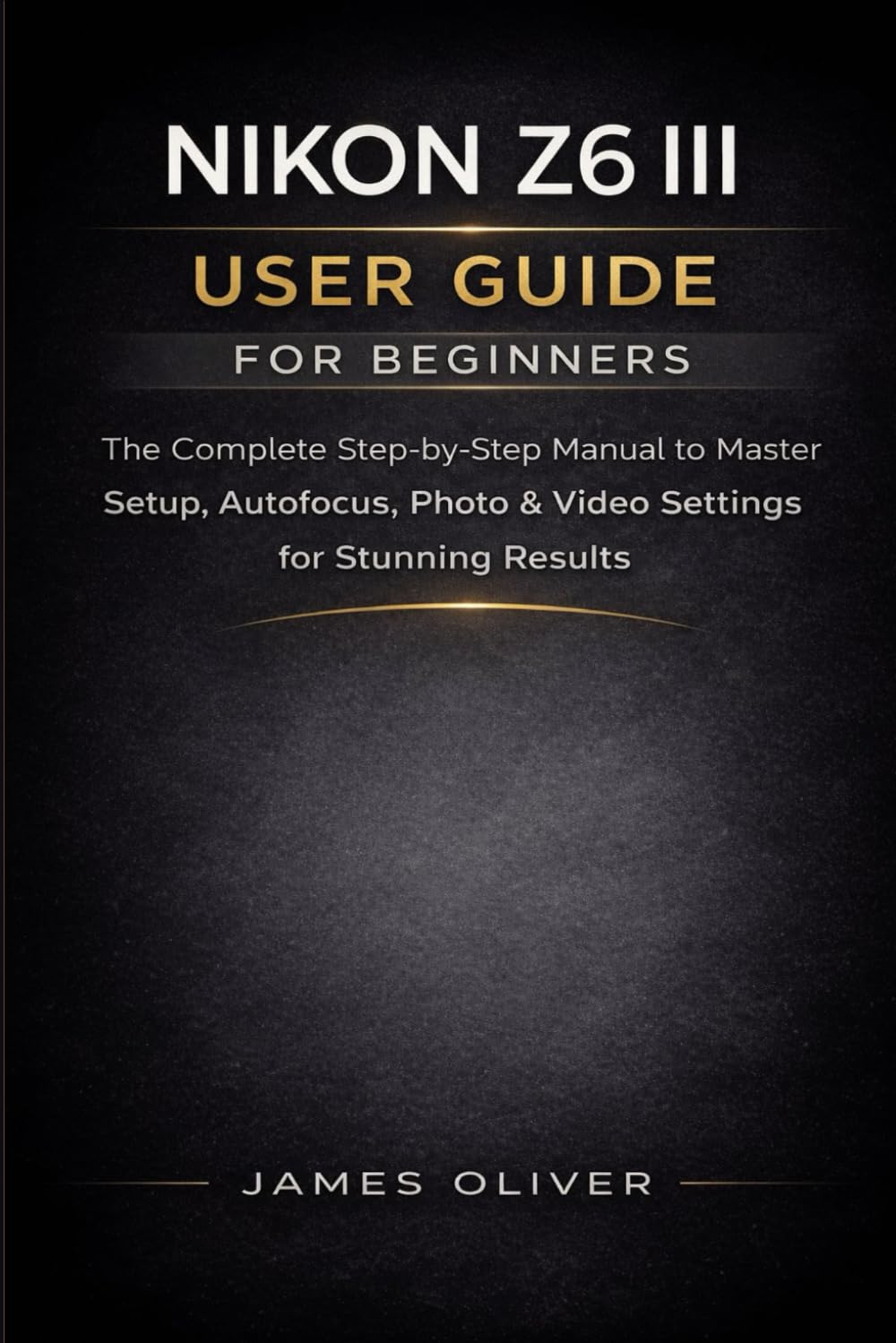 Nikon Z6 III User Guide for Beginners: The Complete Step-by-Step Manual to Master Setup, Autofocus, Photo & Video Settings for Stunning Results