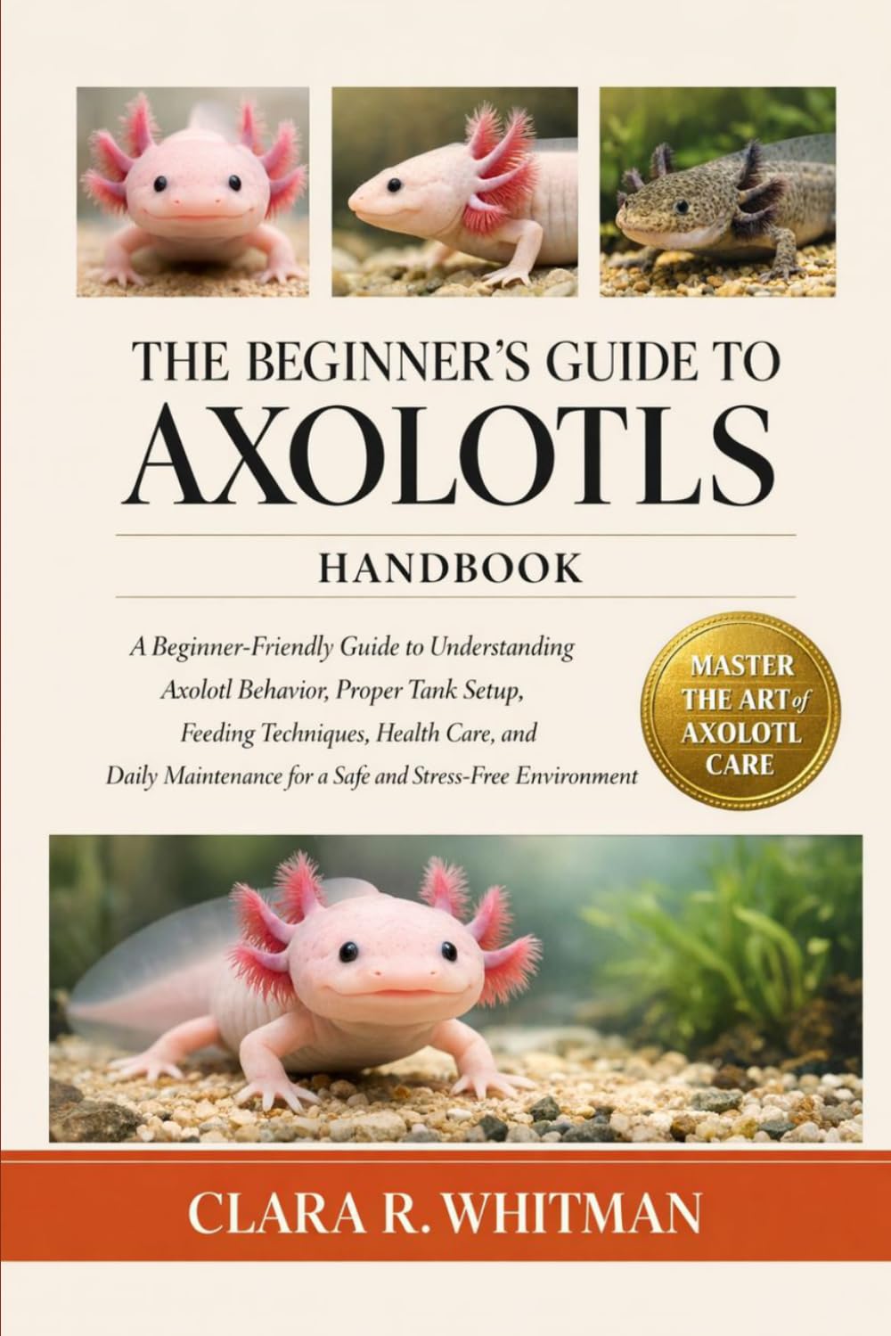 THE BEGINNER’S GUIDE TO AXOLOTLS: A Beginner-Friendly Guide to Understanding Axolotl Behavior, Proper Tank Setup, Feeding Techniques, Health Care, and ... for a Safe and Stress-Free Environment