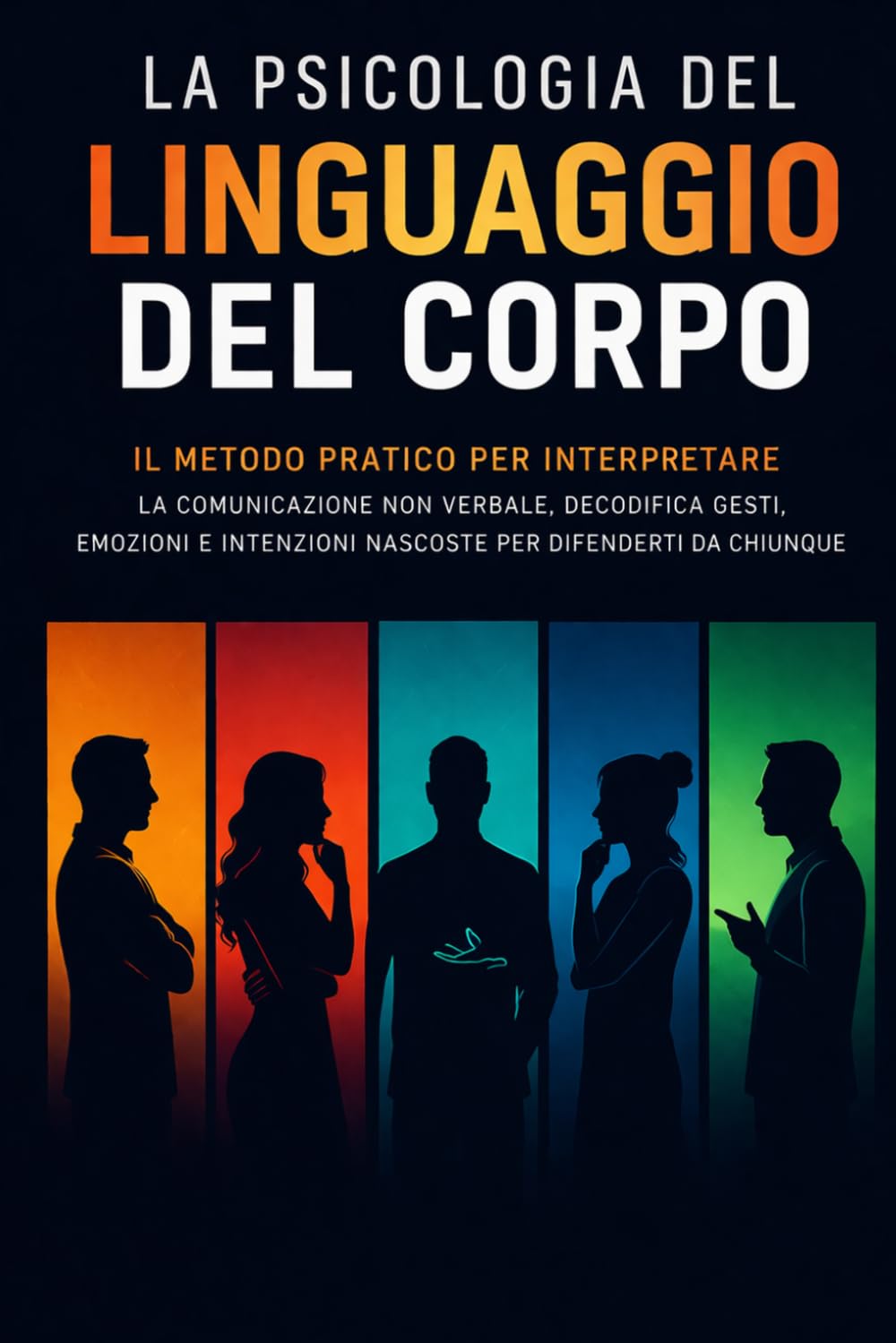 La Psicologia del Linguaggio del Corpo: Il Metodo Pratico per Interpretare La Comunicazione non verbale, Decodifica Gesti, Emozioni e Intenzioni Nascoste per Difenderti da Chiunque