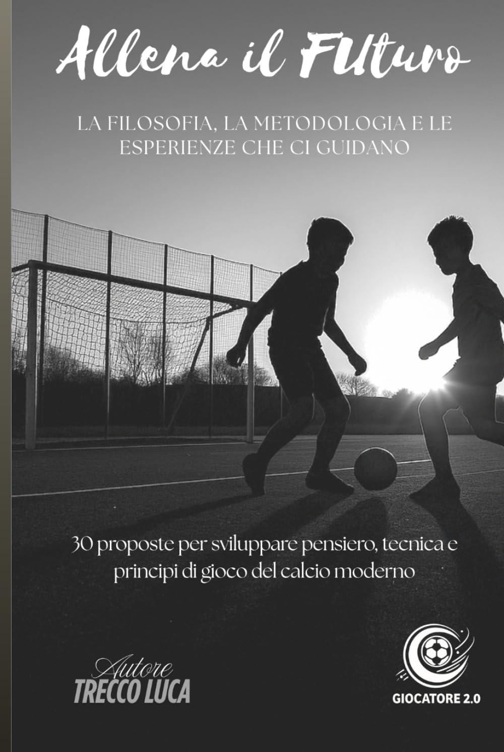 Allena il Futuro: La filosofia, la metodologia e le esperienze che ci guidano. 30 proposte per sviluppare pensiero, tecnica e principi di gioco del calcio moderno.