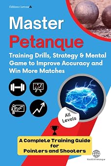 MASTERING PETANQUE TRAINING DRILLS, STRATEGY AND MENTAL GAME TO IMPROVE YOUR ACCURACY AND PERFORMANCE The complete training guide for POINTERS and SHOOTERS