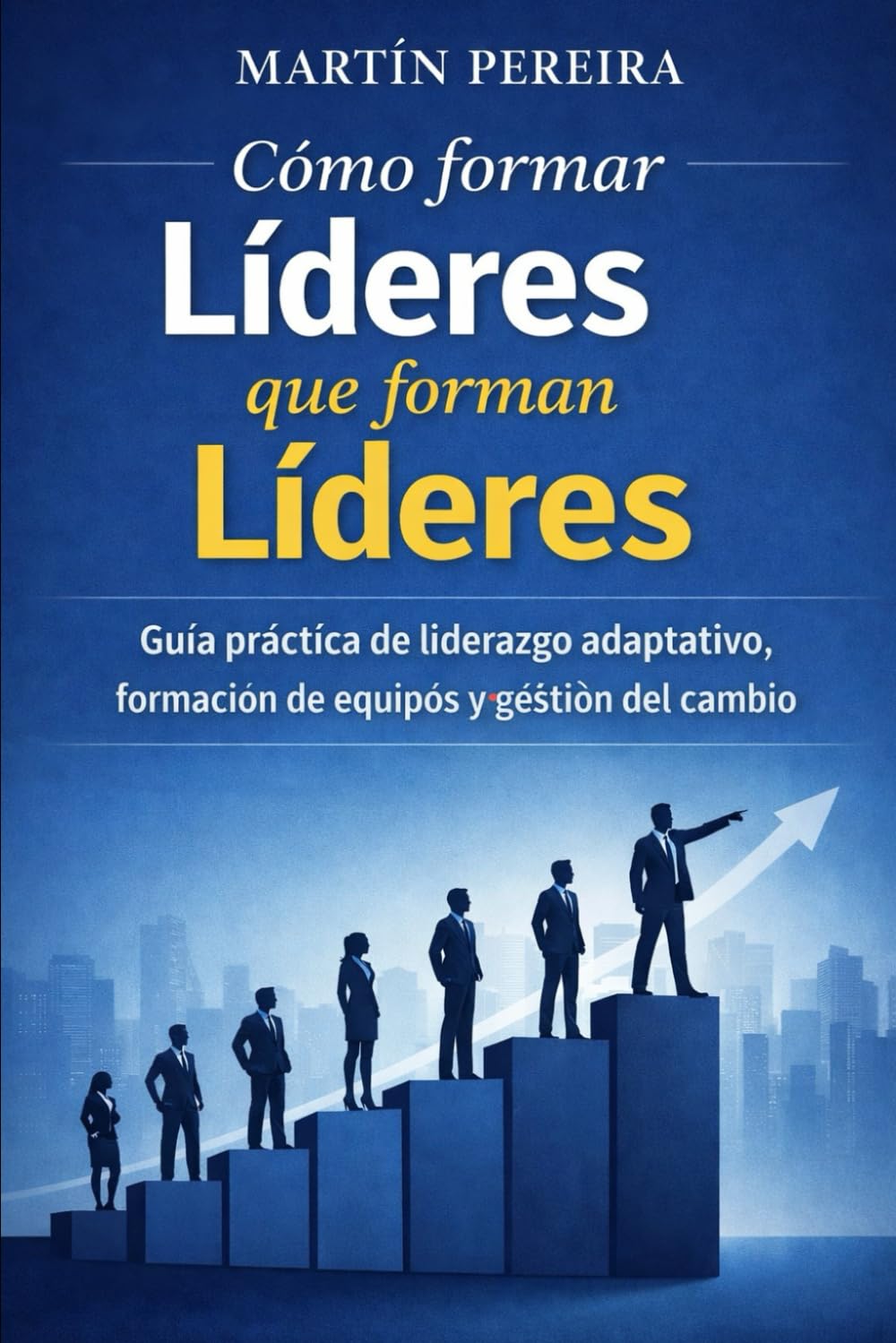 Líderes que forman Líderes: Guía práctica de liderazgo adaptativo, formación de equipos y gestión del cambio