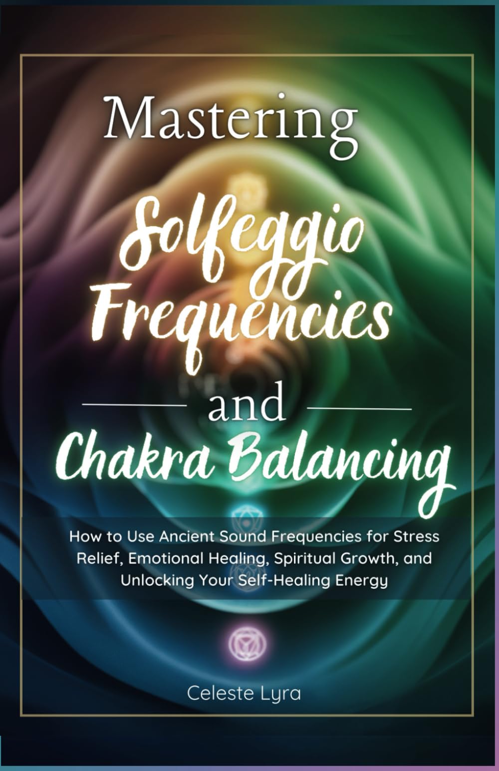 Mastering Solfeggio Frequencies and Chakra Balancing: How to Use Ancient Sound Frequencies for Stress Relief, Emotional Healing, Spiritual Growth, and ... Self-Healing Ene (The Energy Alchemy Series)