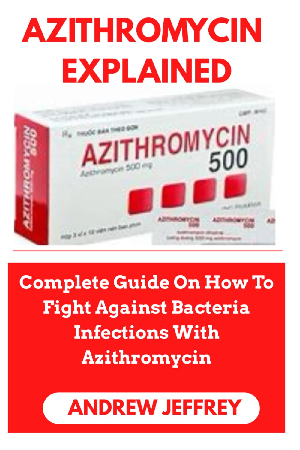 AZITHROMYCIN EXPLAINED: Complete Guide On How To Fight Against Bacteria Infections With Azithromycin