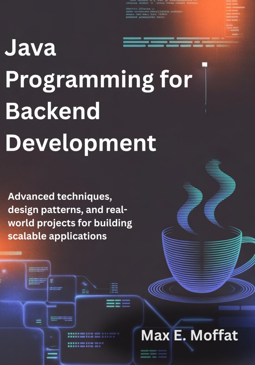 JAVA PROGRAMMING FOR BACKEND DEVELOPMENT: Advanced Techniques, Design Patterns, and Real-World Projects for Building Scalable Applications