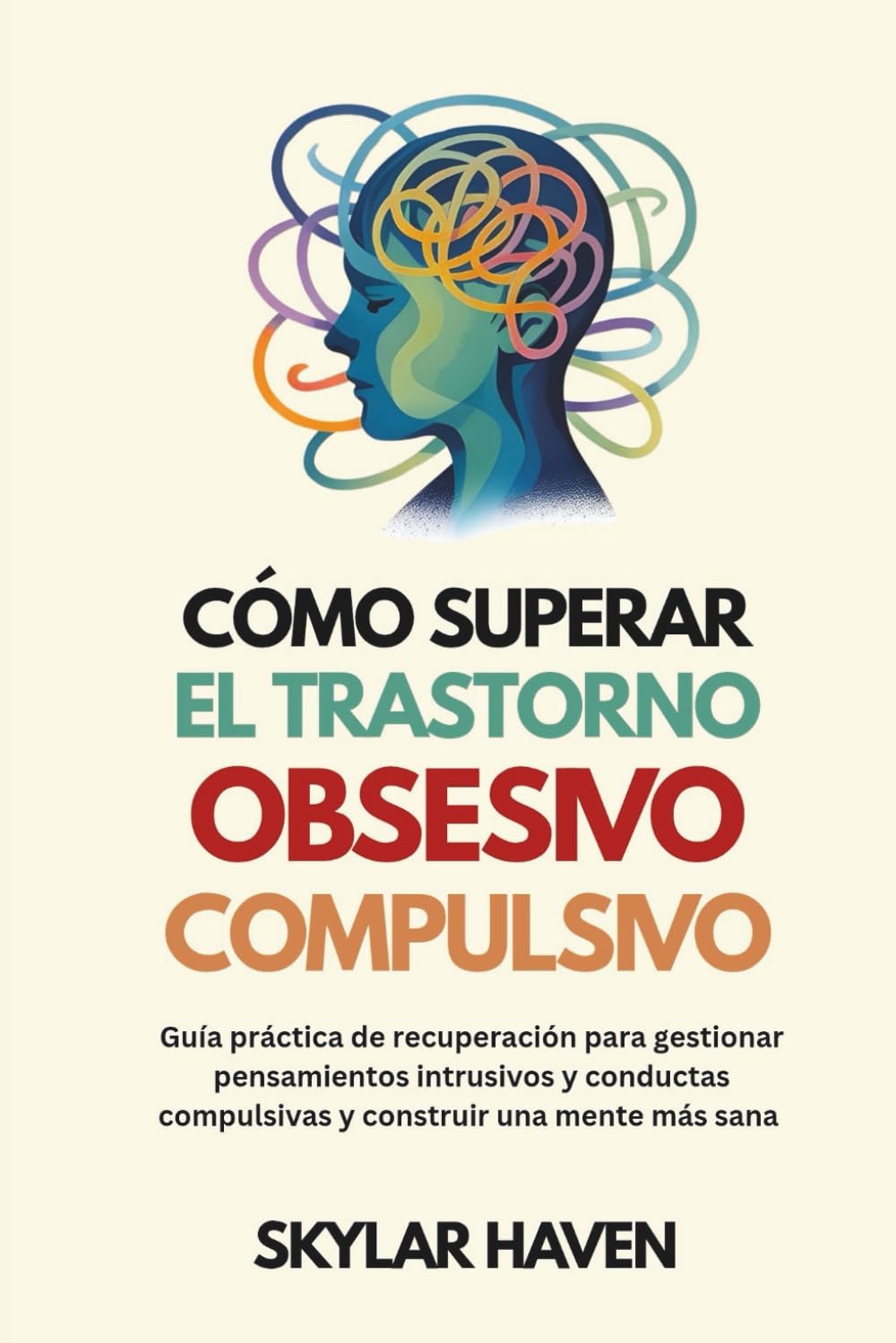 Cómo superar el trastorno obsesivo compulsivo: Guía práctica de recuperación para gestionar pensamientos intrusivos y conductas compulsivas y construir una mente más sana