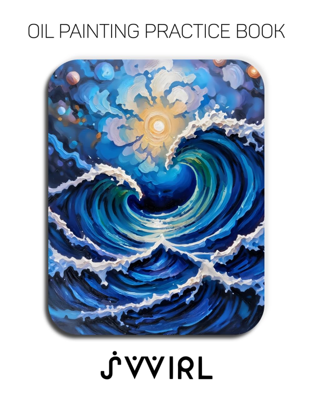 Oil Painting Practice Book - Swirl: A Heavy-Body Oil Painting Practice Book for Mastering Cosmic Explosions, Radiant Energy, and Expressive Impasto Art