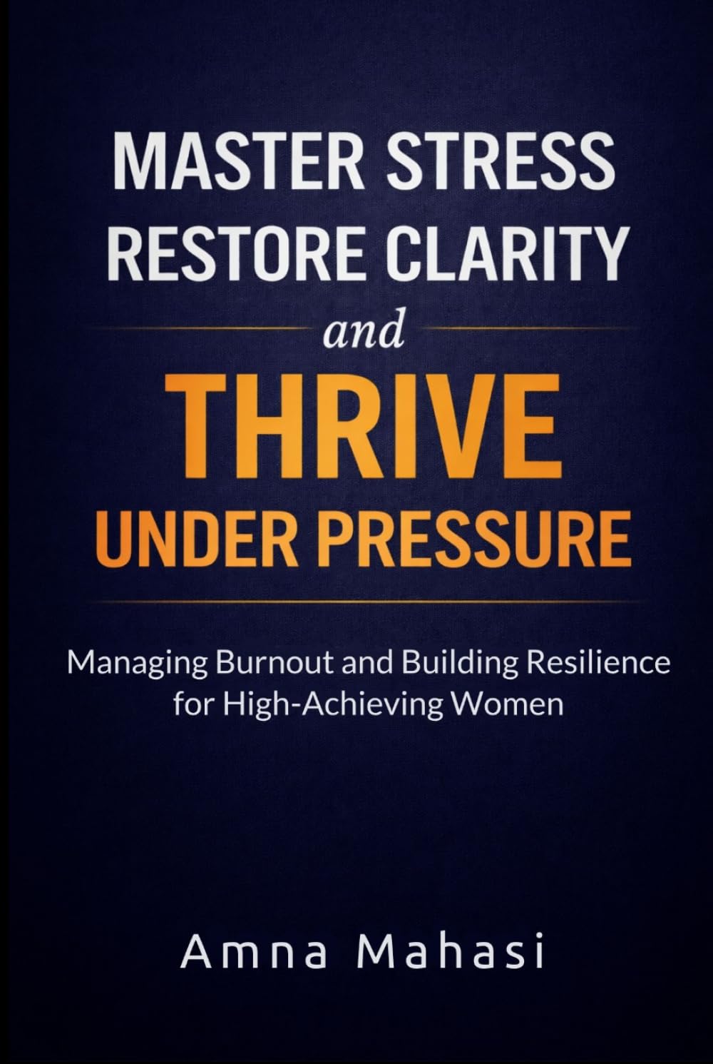 MASTER STRESS, RESTORE CLARITY, AND THRIVE UNDER PRESSURE: MANAGING BURNOUT AND BUILDING RESILIENCE FOR HIGH-ACHIEVING WOMEN