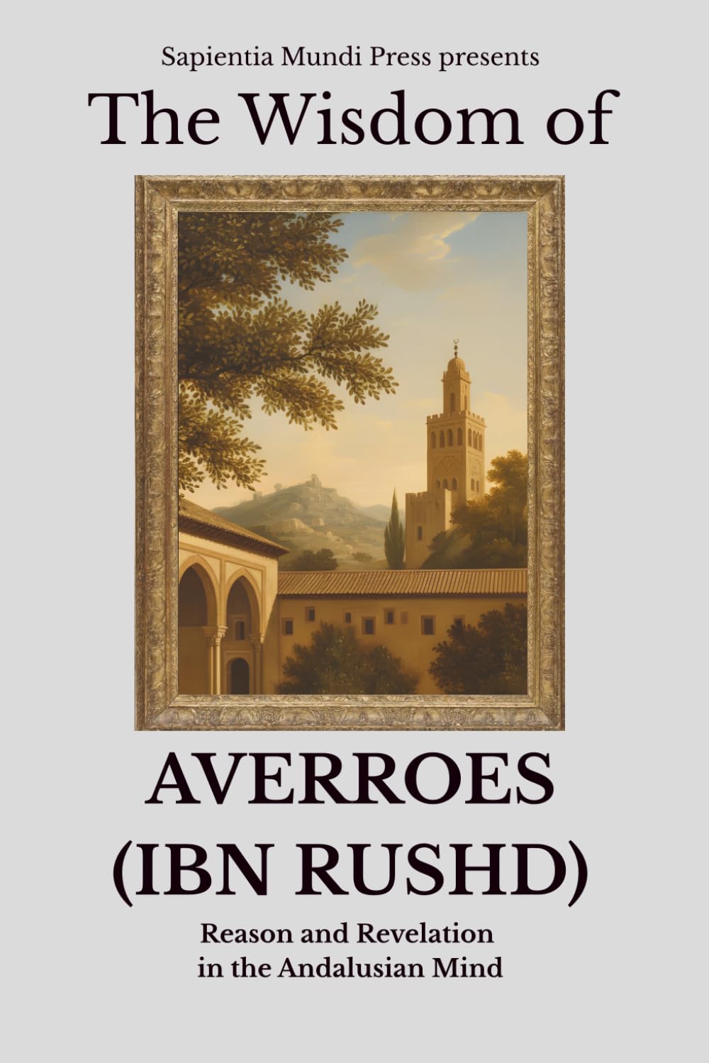 The Wisdom of Averroes (Ibn Rushd): Reason and Revelation in the Andalusian Mind
