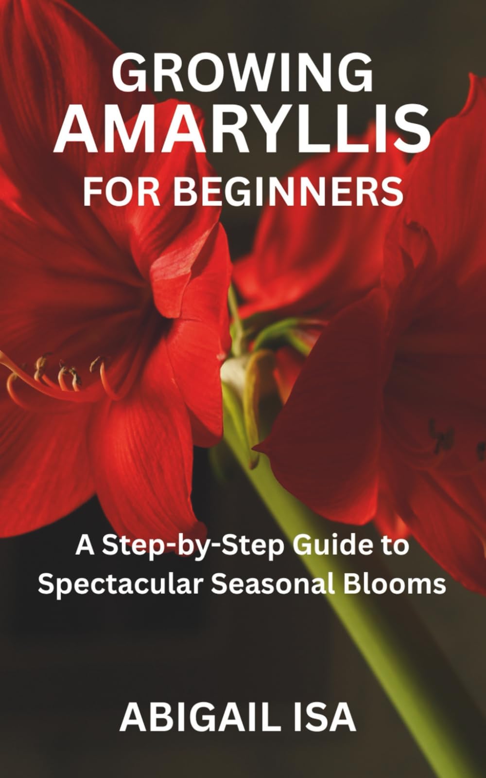 GROWING AMARYLLIS FOR BEGINNERS: A Step-by-Step Guide to Spectacular Seasonal Blooms