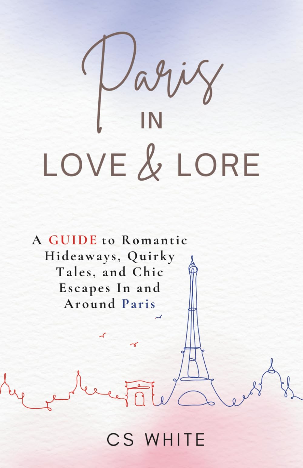 Paris In Love & Lore: A Guide to Romantic Hideaways, Quirky Tales, and Chic Escapes In and Around Paris