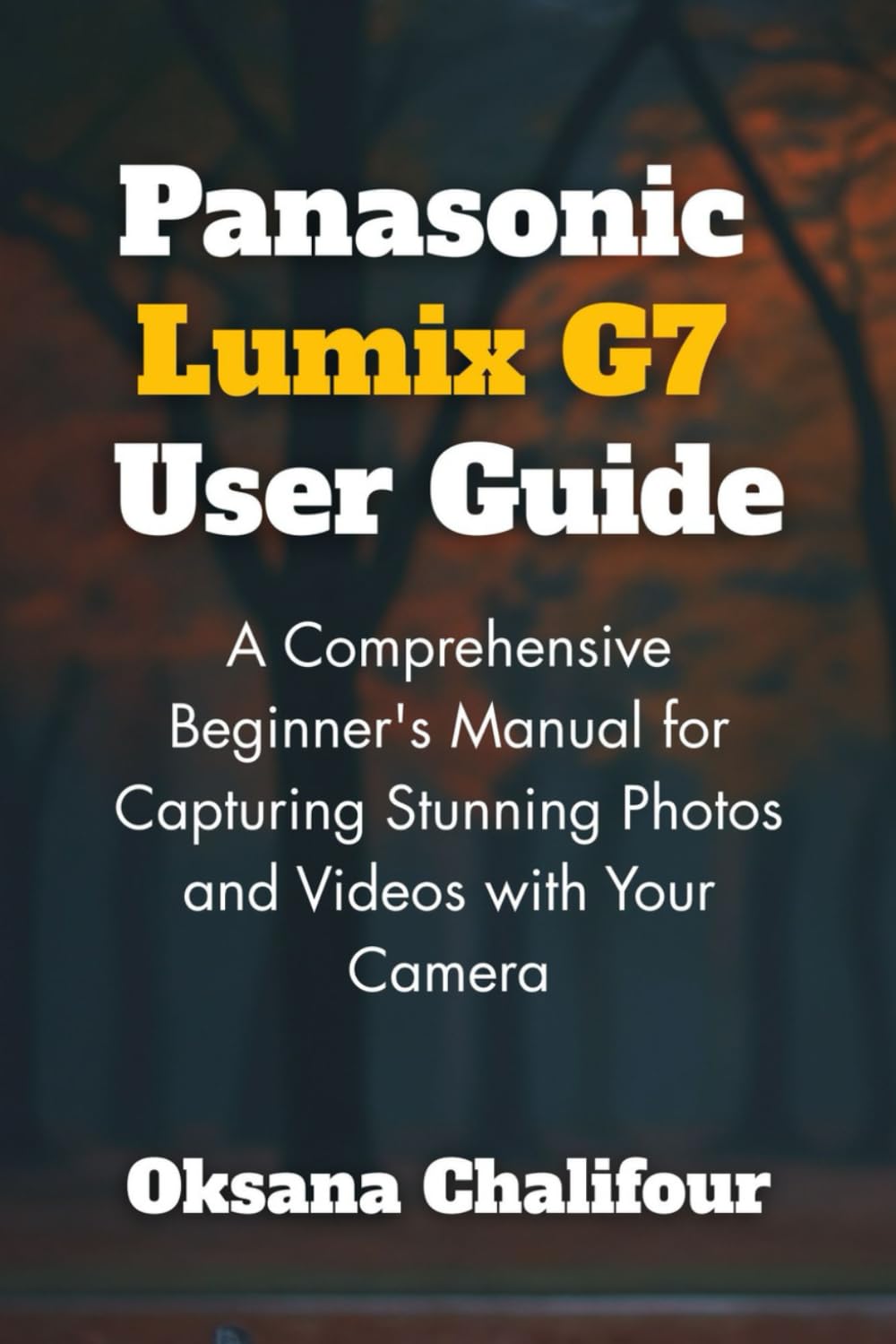 Panasonic Lumix G7 User Guide: A Comprehensive Beginner's Manual for Capturing Stunning Photos and Videos with Your Camera